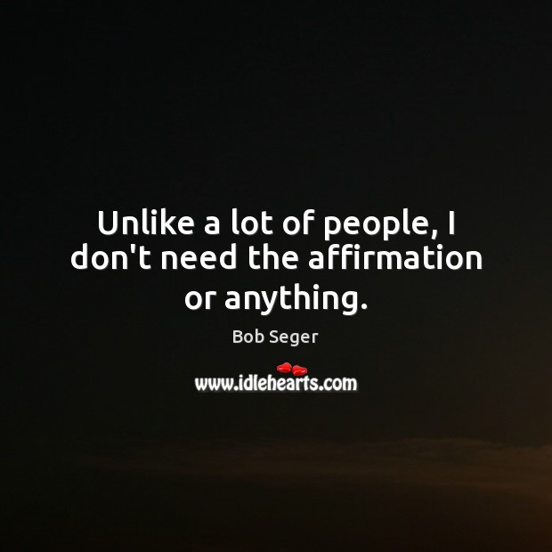 Unlike a lot of people, I don’t need the affirmation or anything. Image