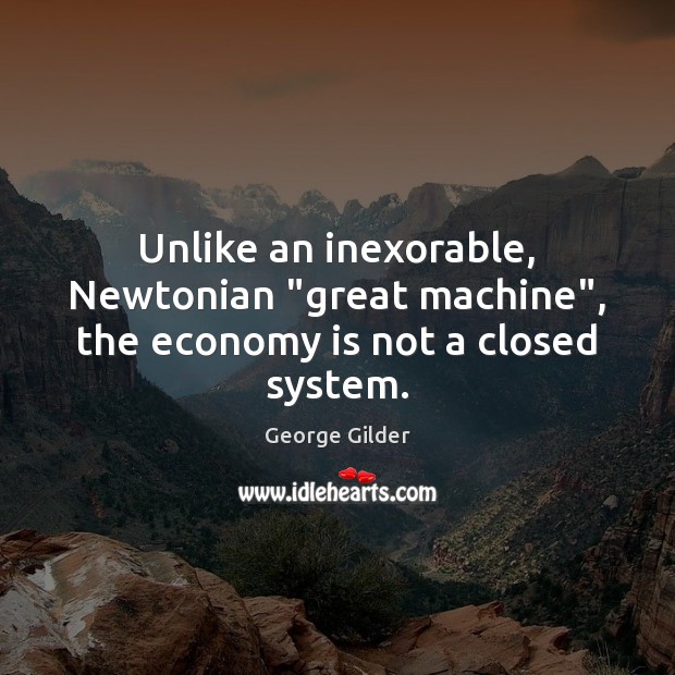 Unlike an inexorable, Newtonian “great machine”, the economy is not a closed system. George Gilder Picture Quote