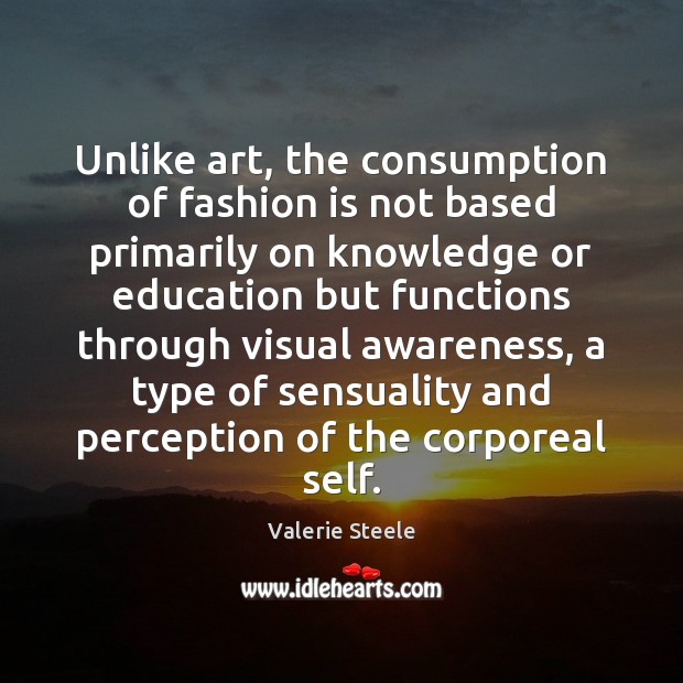 Unlike art, the consumption of fashion is not based primarily on knowledge Valerie Steele Picture Quote