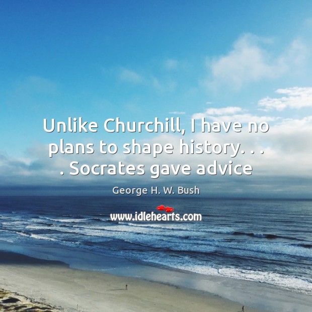 Unlike Churchill, I have no plans to shape history. . . . Socrates gave advice George H. W. Bush Picture Quote