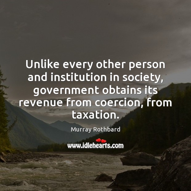 Unlike every other person and institution in society, government obtains its revenue Image