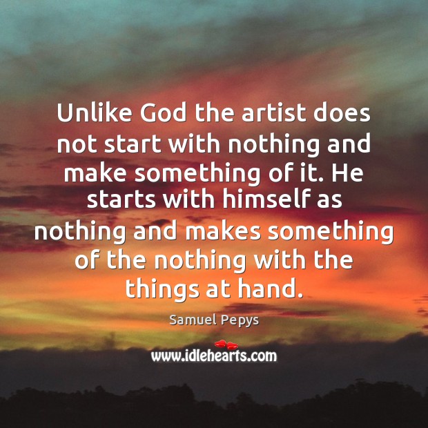 Unlike God the artist does not start with nothing and make something Samuel Pepys Picture Quote