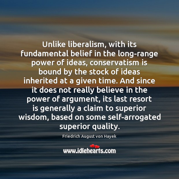 Unlike liberalism, with its fundamental belief in the long-range power of ideas, Friedrich August von Hayek Picture Quote