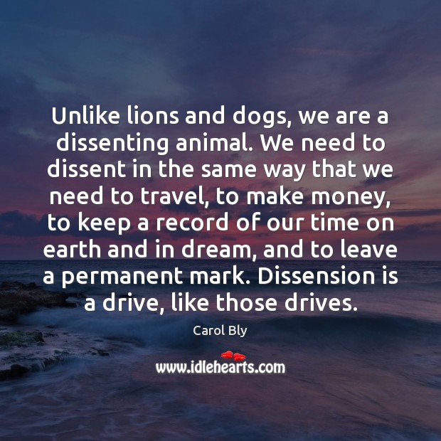 Unlike lions and dogs, we are a dissenting animal. We need to Carol Bly Picture Quote
