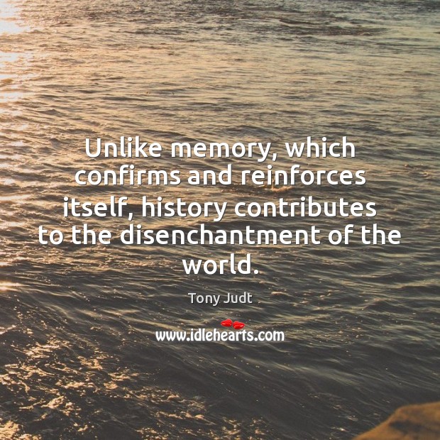 Unlike memory, which confirms and reinforces itself, history contributes to the disenchantment Image