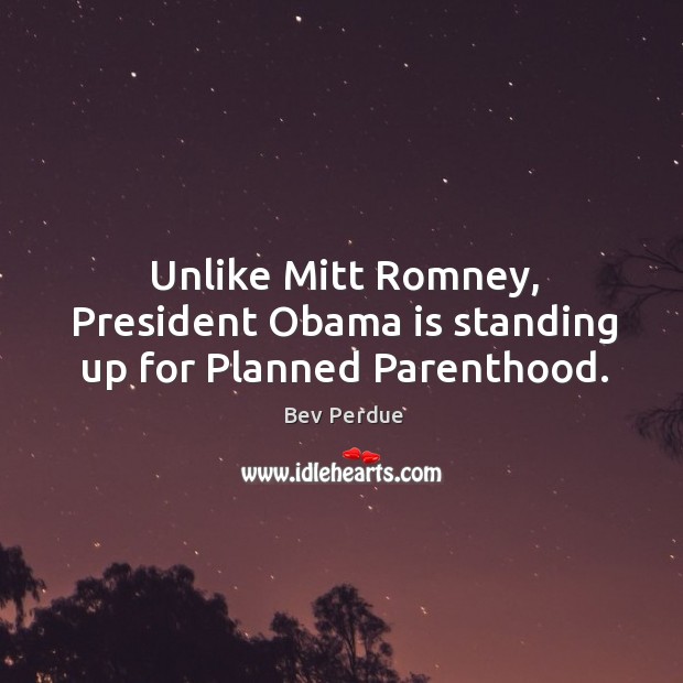 Unlike Mitt Romney, President Obama is standing up for Planned Parenthood. Bev Perdue Picture Quote