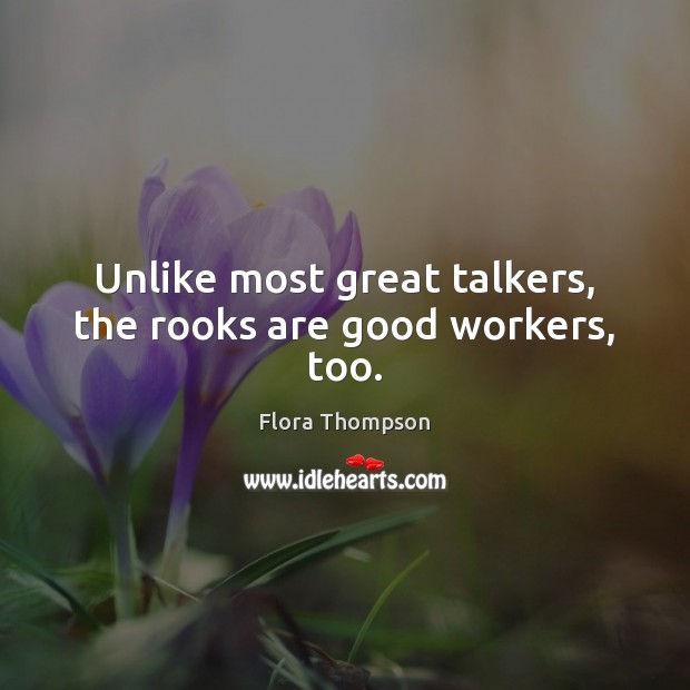 Unlike most great talkers, the rooks are good workers, too. Flora Thompson Picture Quote