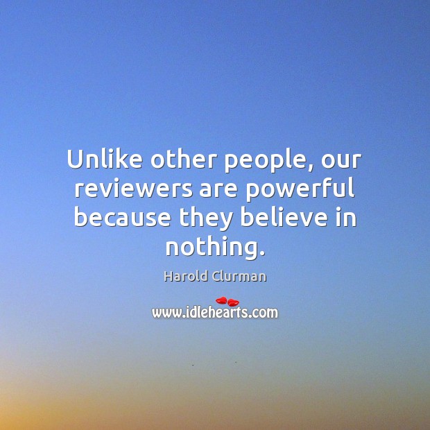 Unlike other people, our reviewers are powerful because they believe in nothing. Harold Clurman Picture Quote