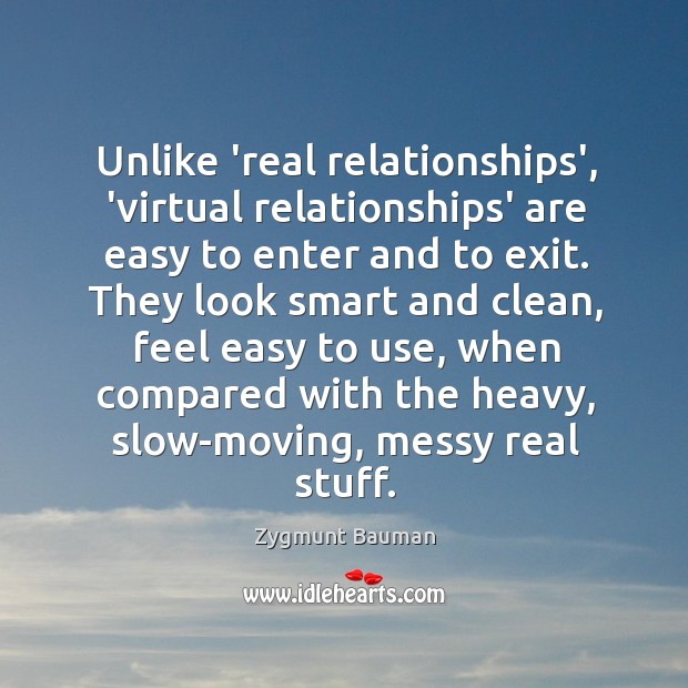 Unlike ‘real relationships’, ‘virtual relationships’ are easy to enter and to exit. Zygmunt Bauman Picture Quote