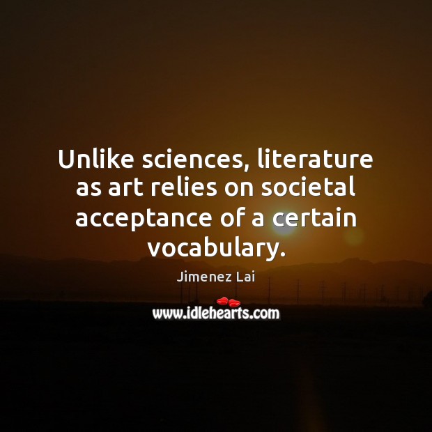 Unlike sciences, literature as art relies on societal acceptance of a certain vocabulary. Jimenez Lai Picture Quote