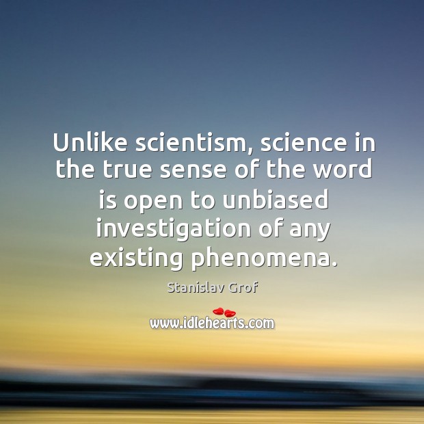 Unlike scientism, science in the true sense of the word is open to unbiased investigation Stanislav Grof Picture Quote