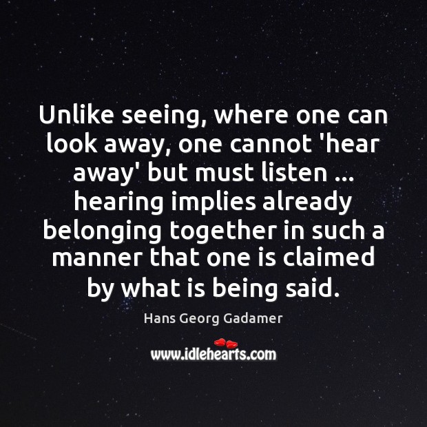 Unlike seeing, where one can look away, one cannot ‘hear away’ but Hans Georg Gadamer Picture Quote