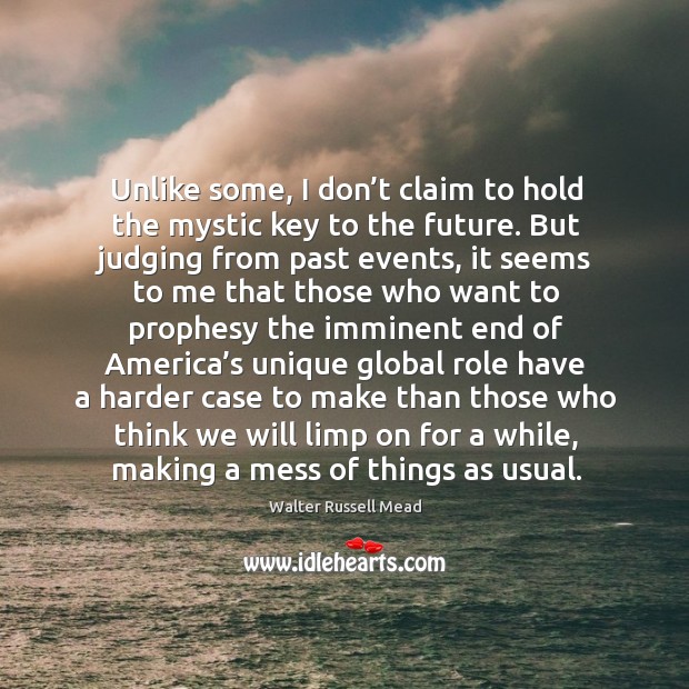 Unlike some, I don’t claim to hold the mystic key to the future. Walter Russell Mead Picture Quote