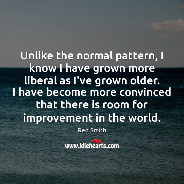 Unlike the normal pattern, I know I have grown more liberal as Red Smith Picture Quote