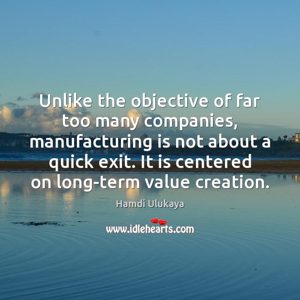 Unlike the objective of far too many companies, manufacturing is not about Hamdi Ulukaya Picture Quote