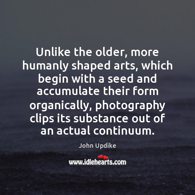 Unlike the older, more humanly shaped arts, which begin with a seed John Updike Picture Quote