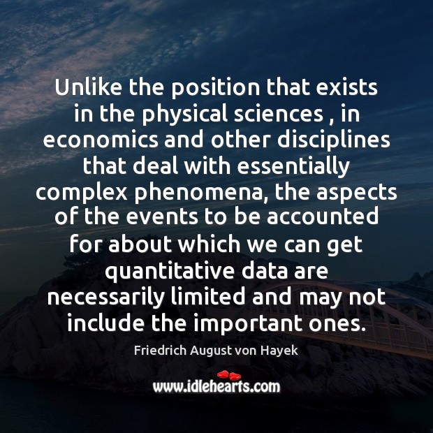 Unlike the position that exists in the physical sciences , in economics and Friedrich August von Hayek Picture Quote