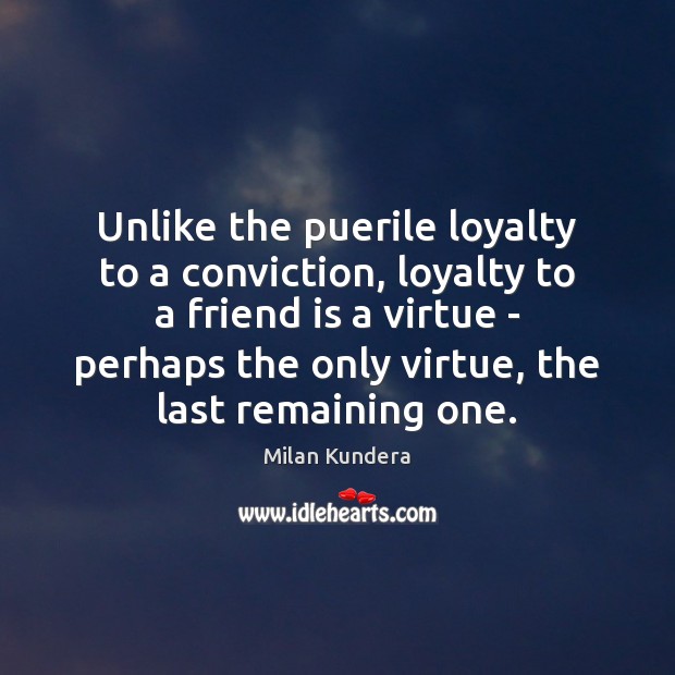 Unlike the puerile loyalty to a conviction, loyalty to a friend is Milan Kundera Picture Quote