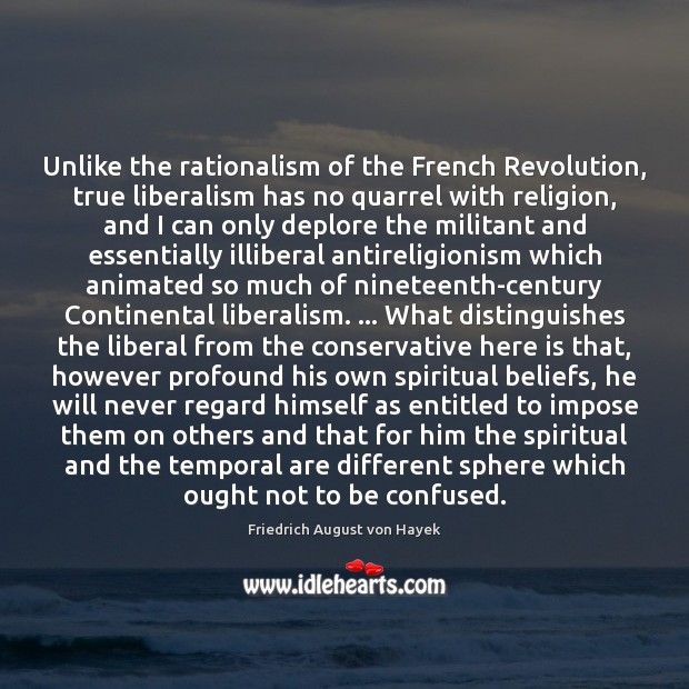 Unlike the rationalism of the French Revolution, true liberalism has no quarrel 
