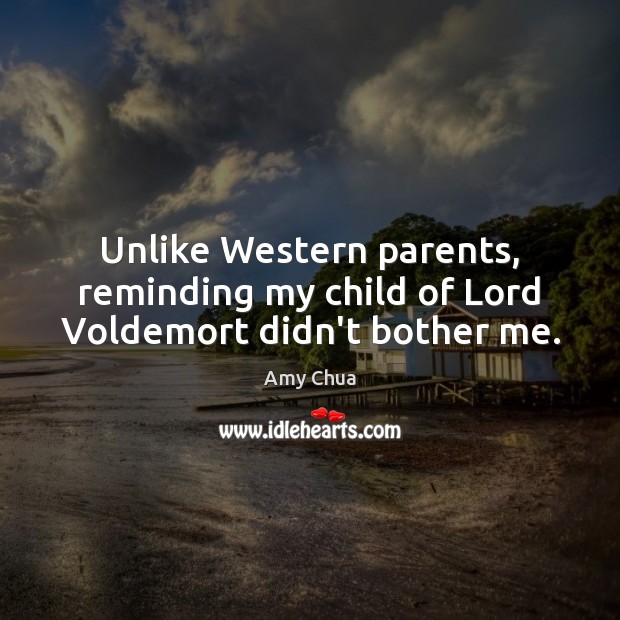 Unlike Western parents, reminding my child of Lord Voldemort didn’t bother me. Amy Chua Picture Quote