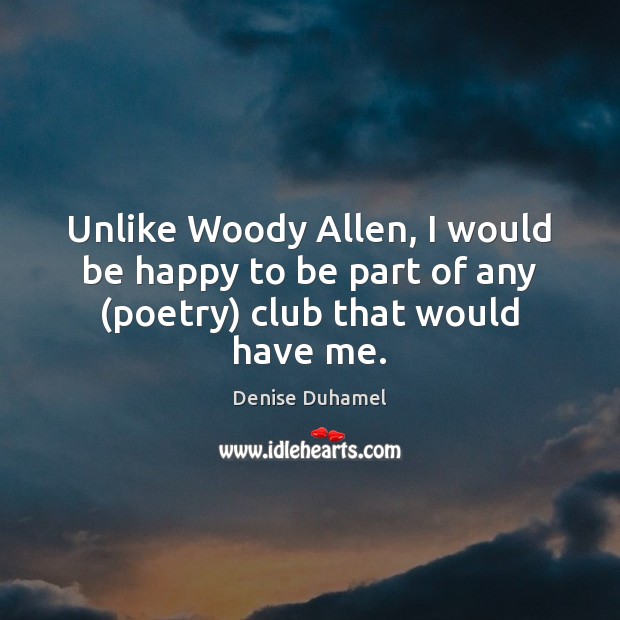 Unlike Woody Allen, I would be happy to be part of any (poetry) club that would have me. Denise Duhamel Picture Quote