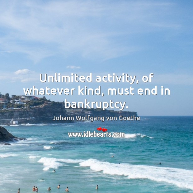 Unlimited activity, of whatever kind, must end in bankruptcy. Johann Wolfgang von Goethe Picture Quote