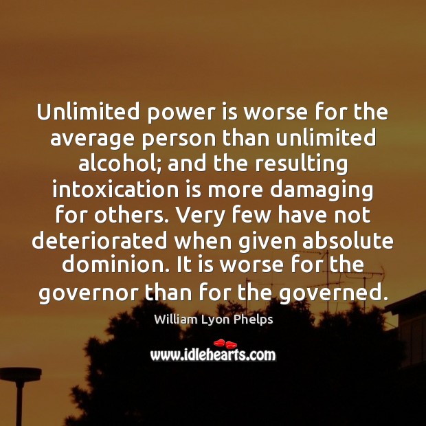 Unlimited power is worse for the average person than unlimited alcohol; and William Lyon Phelps Picture Quote