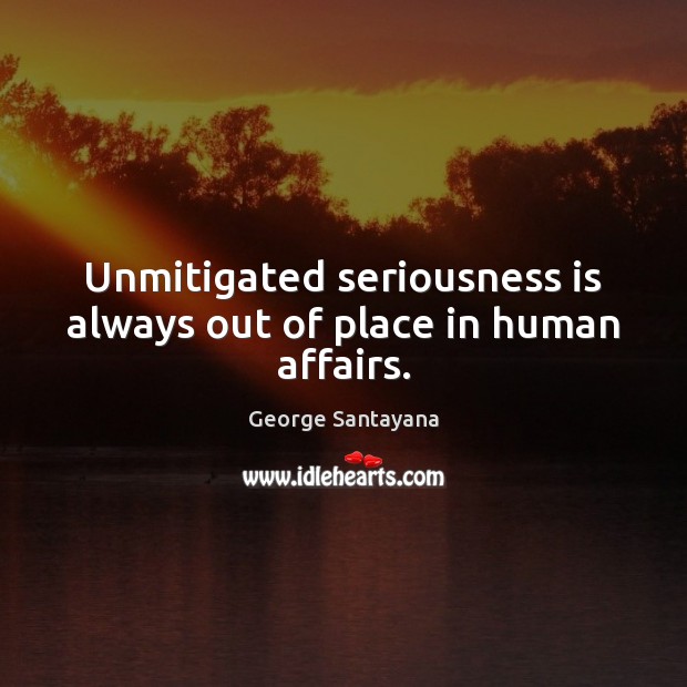 Unmitigated seriousness is always out of place in human affairs. George Santayana Picture Quote