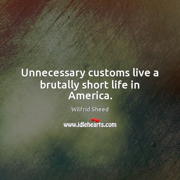 Unnecessary customs live a brutally short life in America. Wilfrid Sheed Picture Quote