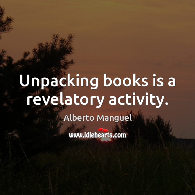 Unpacking books is a revelatory activity. Alberto Manguel Picture Quote