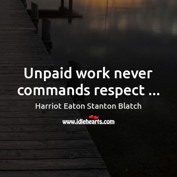 Unpaid work never commands respect … Harriot Eaton Stanton Blatch Picture Quote