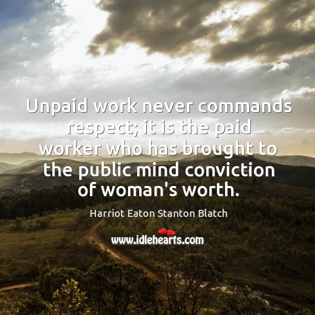 Unpaid work never commands respect; it is the paid worker who has Harriot Eaton Stanton Blatch Picture Quote