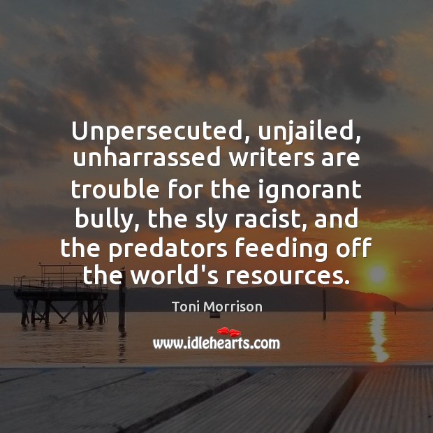 Unpersecuted, unjailed, unharrassed writers are trouble for the ignorant bully, the sly Toni Morrison Picture Quote