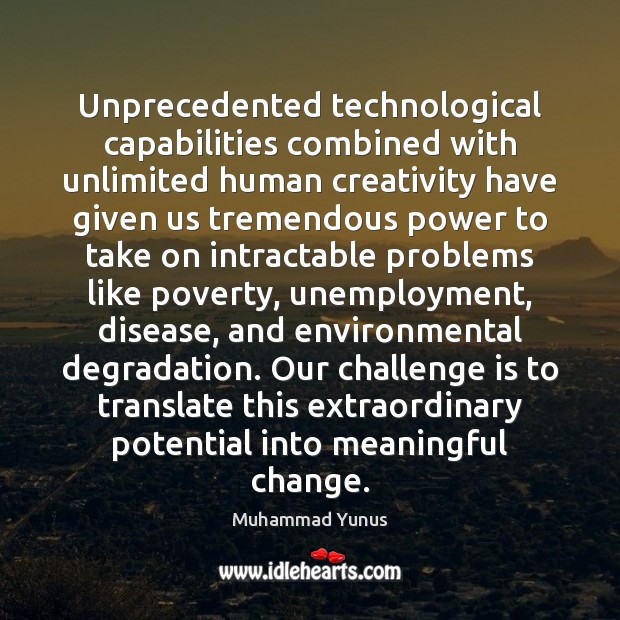 Unprecedented technological capabilities combined with unlimited human creativity have given us tremendous Muhammad Yunus Picture Quote