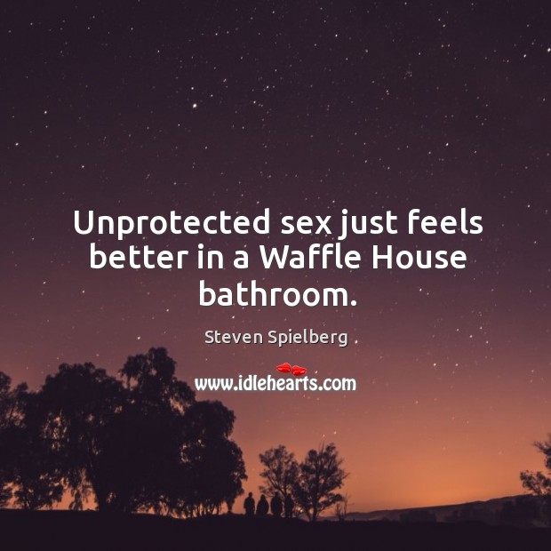 Unprotected sex just feels better in a Waffle House bathroom. Steven Spielberg Picture Quote