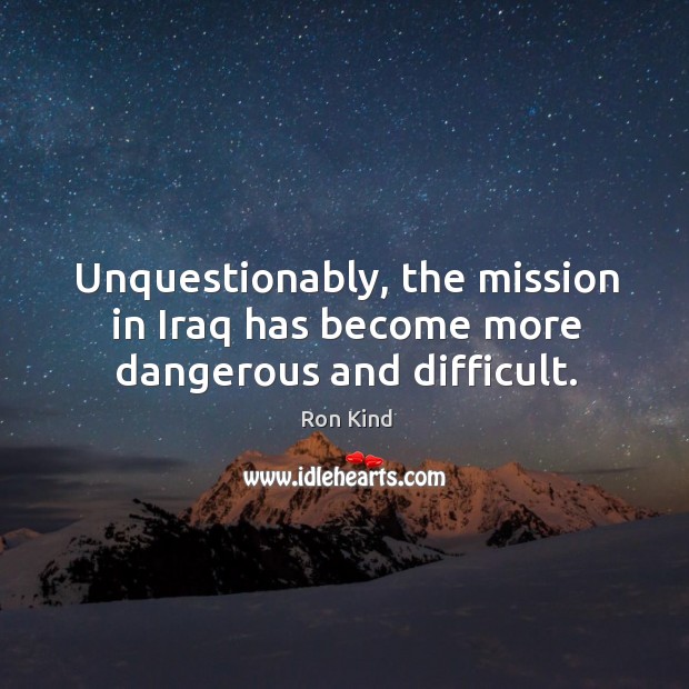 Unquestionably, the mission in iraq has become more dangerous and difficult. Ron Kind Picture Quote