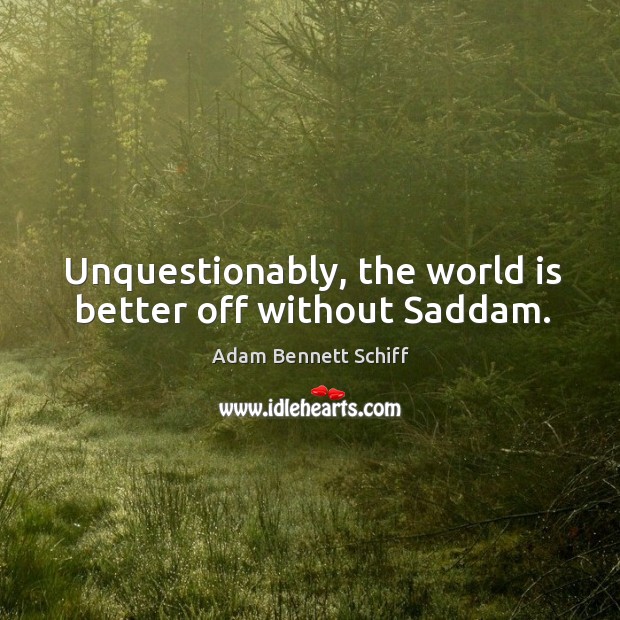 Unquestionably, the world is better off without saddam. Adam Bennett Schiff Picture Quote