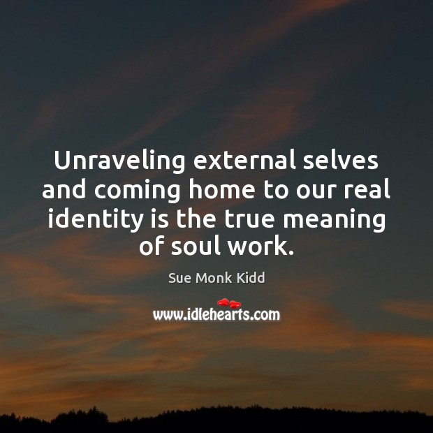 Unraveling external selves and coming home to our real identity is the Sue Monk Kidd Picture Quote