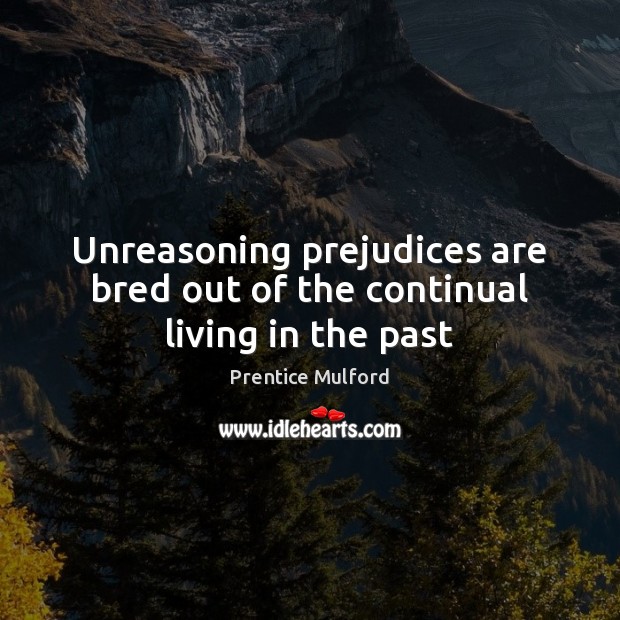 Unreasoning prejudices are bred out of the continual living in the past Prentice Mulford Picture Quote