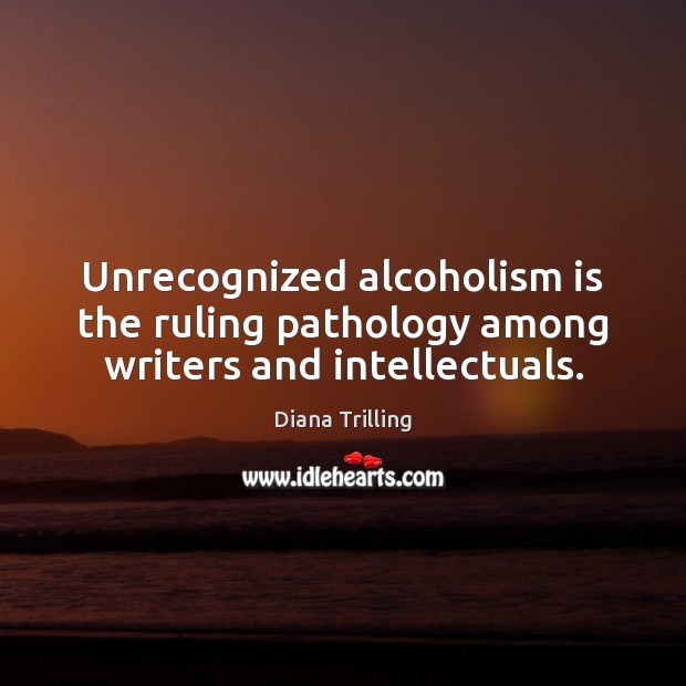 Unrecognized alcoholism is the ruling pathology among writers and intellectuals. Diana Trilling Picture Quote