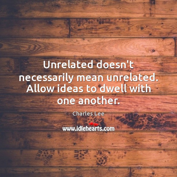 Unrelated doesn’t necessarily mean unrelated. Allow ideas to dwell with one another. Image