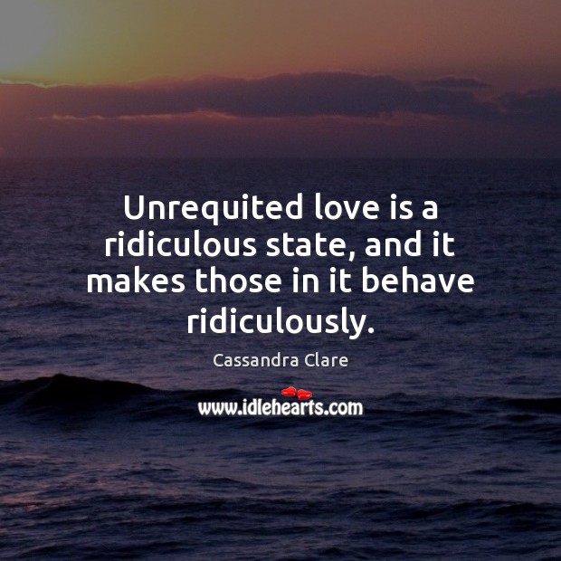 Unrequited love is a ridiculous state, and it makes those in it behave ridiculously. Cassandra Clare Picture Quote