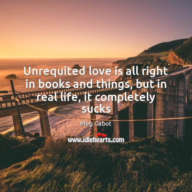 Unrequited love is all right in books and things, but in real life, it completely sucks Meg Cabot Picture Quote