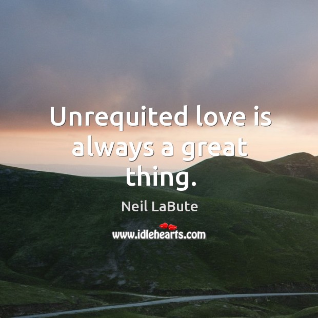 Unrequited love is always a great thing. Neil LaBute Picture Quote