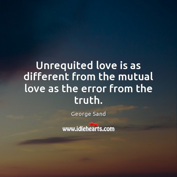 Unrequited love is as different from the mutual love as the error from the truth. George Sand Picture Quote