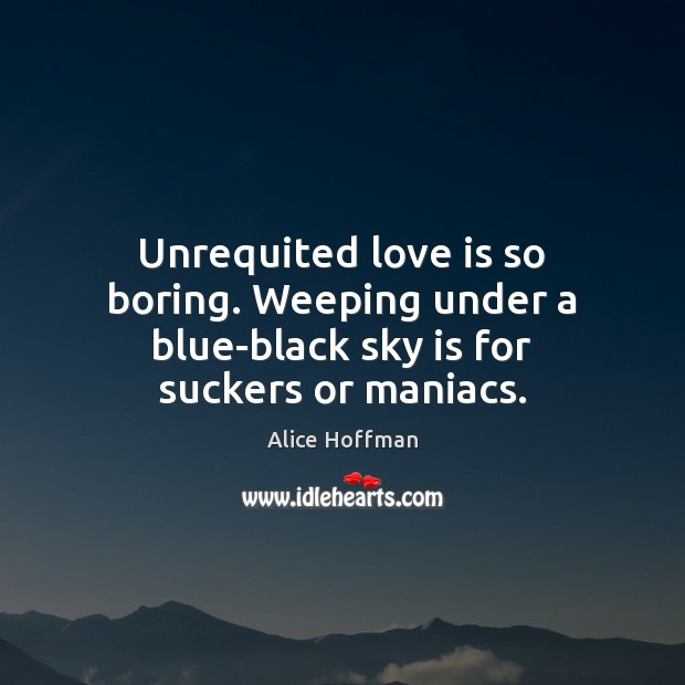 Unrequited love is so boring. Weeping under a blue-black sky is for suckers or maniacs. Image