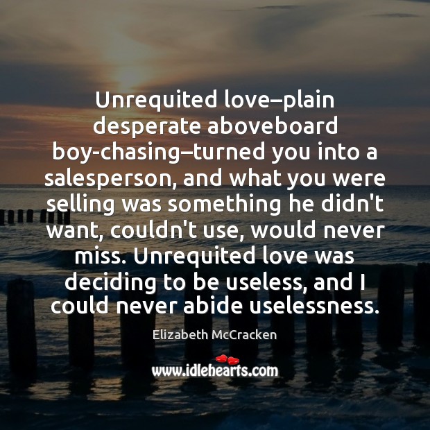 Unrequited love–plain desperate aboveboard boy-chasing–turned you into a salesperson, and Elizabeth McCracken Picture Quote