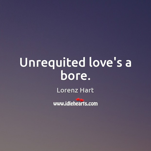 Unrequited love’s a bore. Lorenz Hart Picture Quote