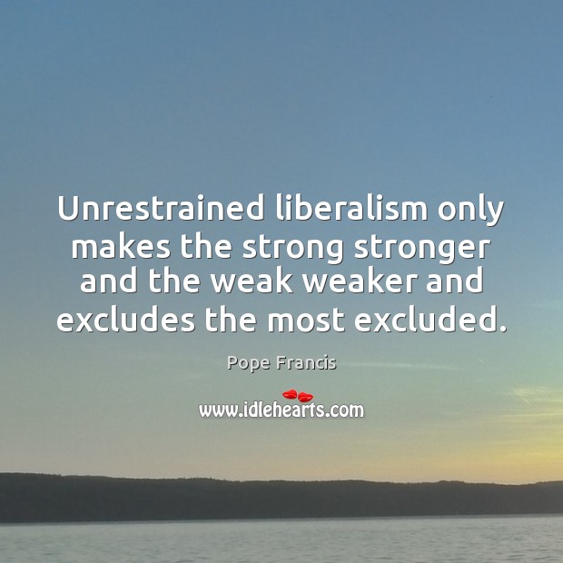 Unrestrained liberalism only makes the strong stronger and the weak weaker and Pope Francis Picture Quote