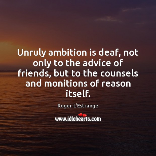 Unruly ambition is deaf, not only to the advice of friends, but Image